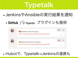 Typetalk
•JenkinsやAnsibleの実行結果を通知
•   /    プラグインも提供
!
!
!
•Hubotで、Typetalk->Jenkinsの連携も
 
