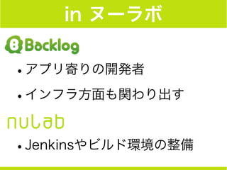 in ヌーラボ
!
•アプリ寄りの開発者
•インフラ方面も関わり出す
!
•Jenkinsやビルド環境の整備
 