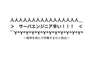 人人人人人人人人人人人人人人人人＿
＞ サーバエンジニア辛い！！！ ＜
￣Y^Y^Y^Y^Y^Y^Y^Y^Y^Y^Y^Y^
∼精神を病んで休職するひと続出∼
 