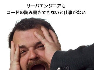 サーバエンジニアも
コードの読み書きできないと仕事がない
 