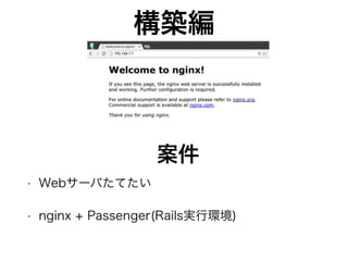 構築編
• Webサーバたてたい
• nginx + Passenger(Rails実行環境)
案件
 