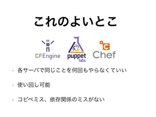 これのよいとこ
• 各サーバで同じことを何回もやらなくていい
• 使い回し可能
• コピペミス、依存関係のミスがない
 