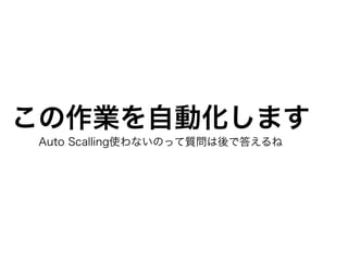 この作業を自動化します
Auto Scalling使わないのって質問は後で答えるね
 