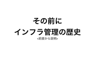その前に
インフラ管理の歴史
<前提から説明>
 