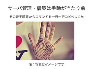 サーバ管理・構築は手動が当たり前
その昔手順書からコマンドを一行一行コピペしてた
注：写真はイメージです
 