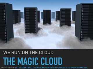 THE MAGIC CLOUD
WE RUN ON THE CLOUD
IMAGE SOURCE: HTTP://WWW.DEFSYS.COM.AU/WP-CONTENT/UPLOADS/2014/11/CLOUD-SERVER.JPG