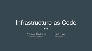 Infrastructure as Code
Aybüke Özdemir
@aybuke_ozdemir
Halil Kaya
@halilkaya
 