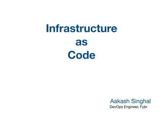 Infrastructure
as
Code
Aakash Singhal 

DevOps Engineer, Fybr
 