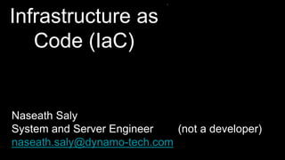 Infrastructure as
Code (IaC)
Naseath Saly
System and Server Engineer (not a developer)
naseath.saly@dynamo-tech.com
 