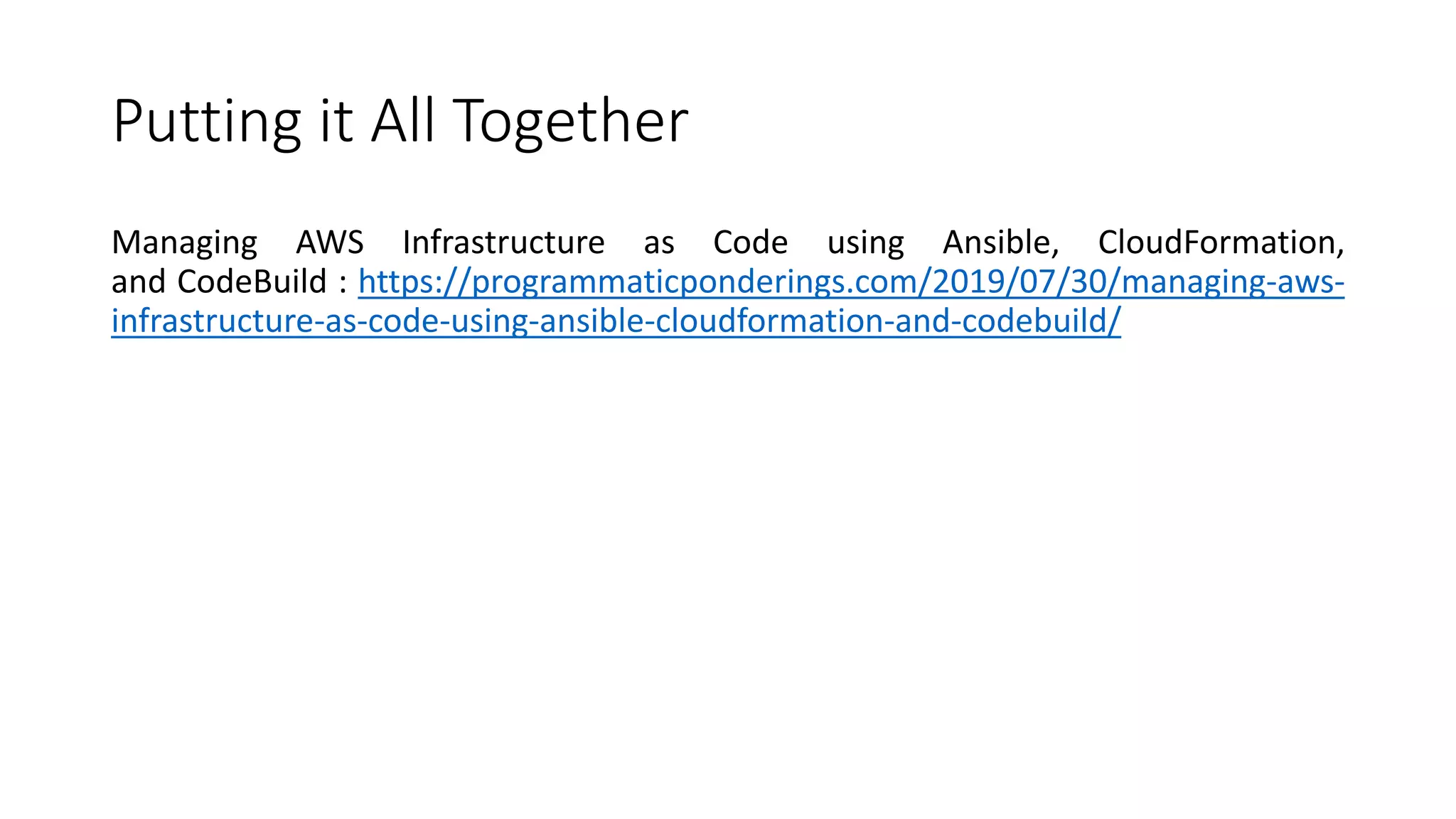 Putting it All Together
Managing AWS Infrastructure as Code using Ansible, CloudFormation,
and CodeBuild : https://programmaticponderings.com/2019/07/30/managing-aws-
infrastructure-as-code-using-ansible-cloudformation-and-codebuild/
 