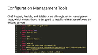 Configuration Management Tools
Chef, Puppet, Ansible, and SaltStack are all confguration management
tools, which means they are designed to install and manage software on
existing servers
 