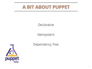 A BIT ABOUT PUPPET
12
Declarative
Idempotent
Dependency Tree
 