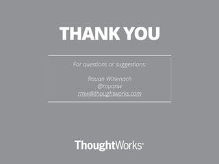 For questions or suggestions:
!
Rouan Wilsenach
@rouanw
rmw@thoughtworks.com
THANK YOU
 
