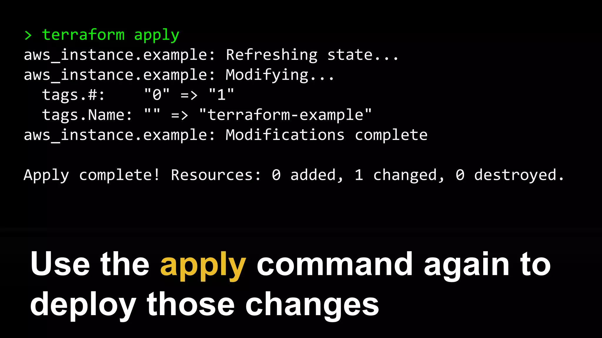 > terraform plan
~ aws_instance.example
tags.#: "0" => "1"
tags.Name: "" => "terraform-example"
Plan: 0 to add, 1 to change, 0 to destroy.
Use the plan command again to
verify your changes
 