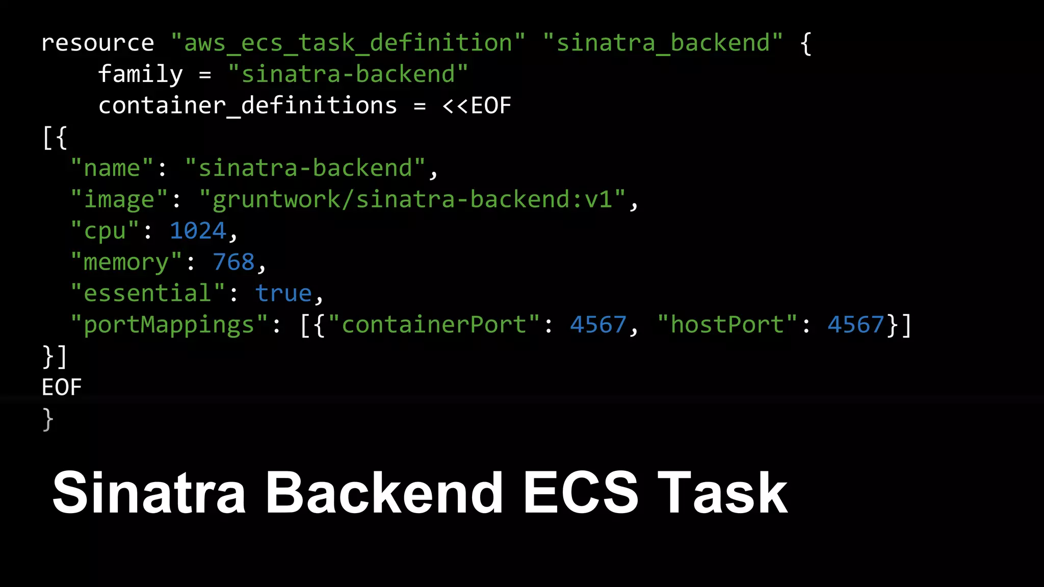 resource "aws_ecs_task_definition" "rails_frontend" {
family = "rails-frontend"
container_definitions = <<EOF
[{
"name": "rails-frontend",
"image": "gruntwork/rails-frontend:v1",
"cpu": 1024,
"memory": 768,
"essential": true,
"portMappings": [{"containerPort": 3000, "hostPort": 3000}]
}]
EOF
}
Rails frontend ECS Task
 