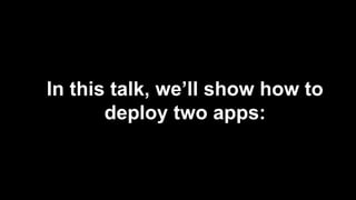 In this talk, we’ll show how to
deploy two apps:
 