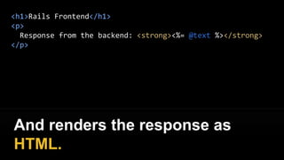 <h1>Rails Frontend</h1>
<p>
Response from the backend: <strong><%= @text %></strong>
</p>
And renders the response as
HTML.
 