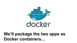 We’ll package the two apps as
Docker containers…
 