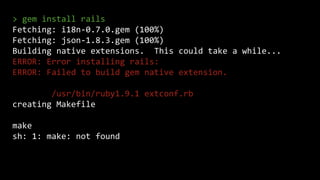 > gem install rails
Fetching: i18n-0.7.0.gem (100%)
Fetching: json-1.8.3.gem (100%)
Building native extensions. This could take a while...
ERROR: Error installing rails:
ERROR: Failed to build gem native extension.
/usr/bin/ruby1.9.1 extconf.rb
creating Makefile
make
sh: 1: make: not found
 