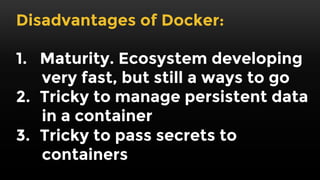 Advantages of Docker:
1. Easy to create & share images
2. Images run the same way in all
environments (dev, test, prod)
3. Easily run the entire stack in dev
4. Minimal overhead
5. Better resource utilization
 