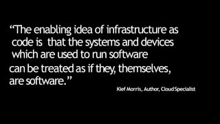 “The enabling idea of infrastructure as
code is that the systems and devices
which are used to run software
canbetreatedasifthey
,themselves,
aresoftware.”
Kief Morris, Author, CloudSpecialist
 