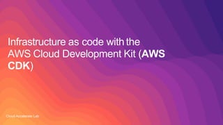 Infrastructure as code with the
AWS Cloud Development Kit (AWS
CDK)
Cloud Accelerate Lab
 