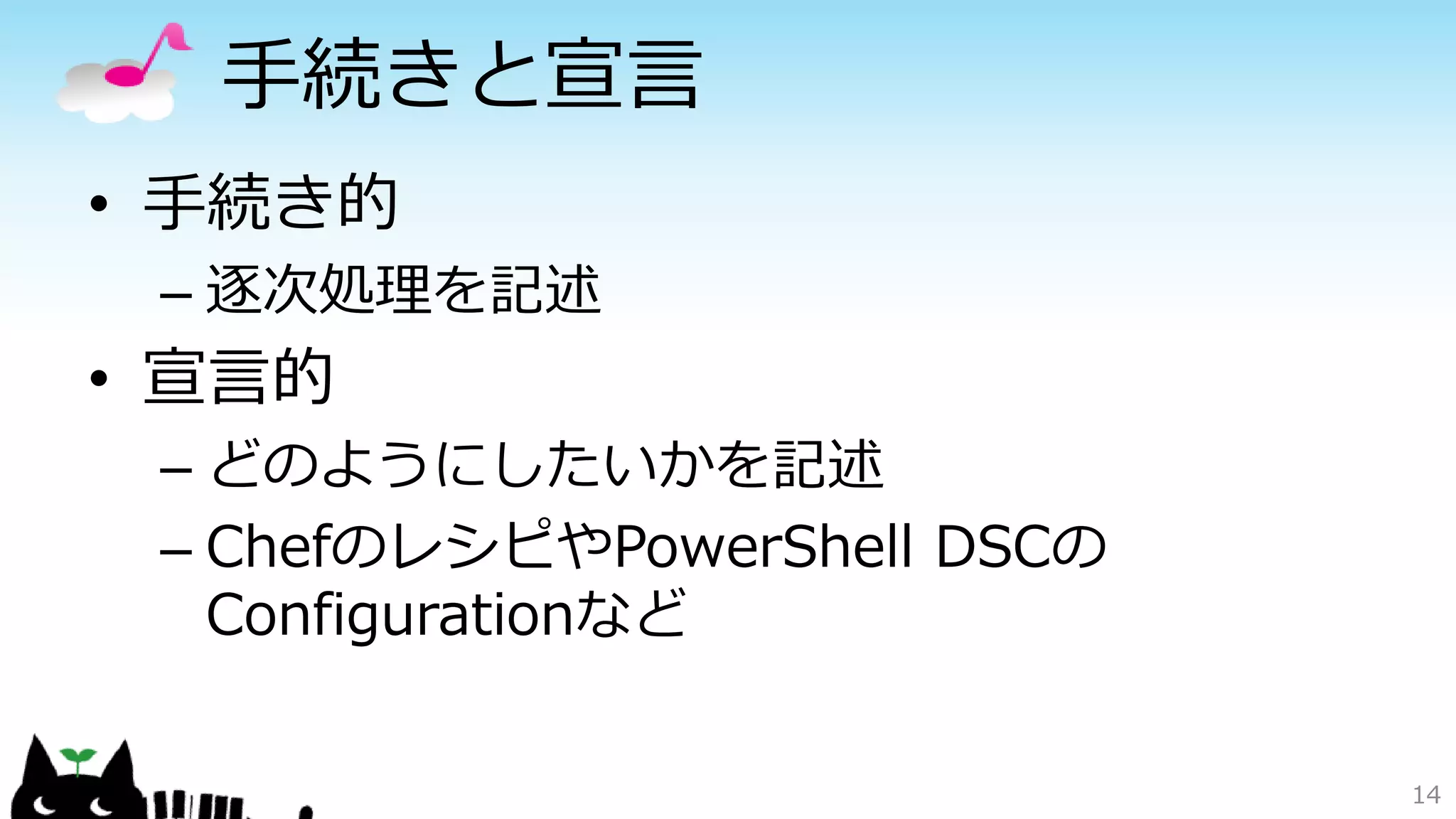 手続きと宣言
• 手続き的
– 逐次処理を記述
• 宣言的
– どのようにしたいかを記述
– ChefのレシピやPowerShell DSCの
Configurationなど
14
 