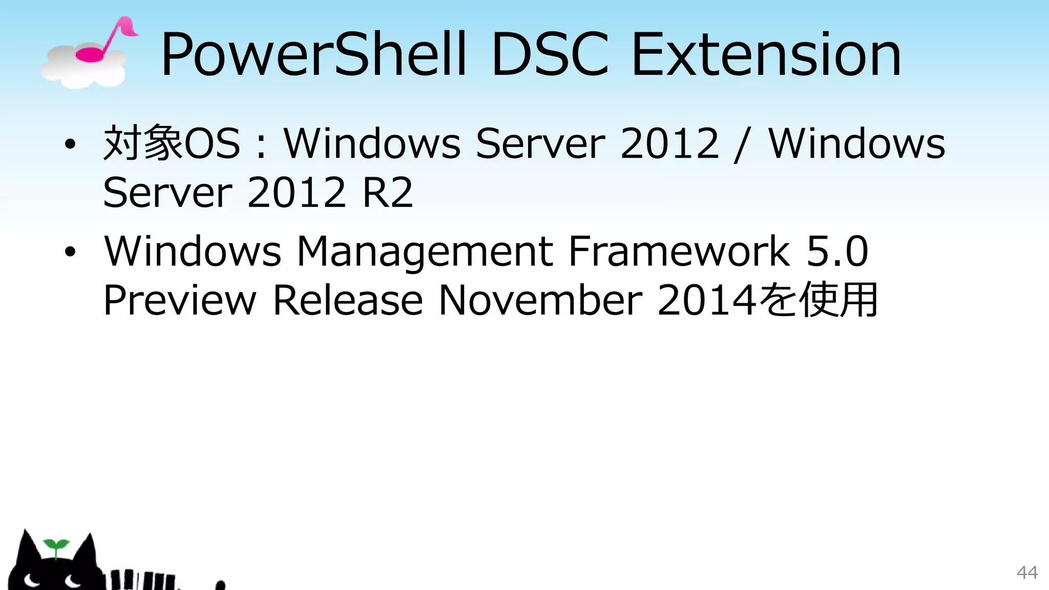 PowerShell DSC Extension
• 対象OS：Windows Server 2012 / Windows
Server 2012 R2
• Windows Management Framework 5.0
Preview Release November 2014を使用
44
 