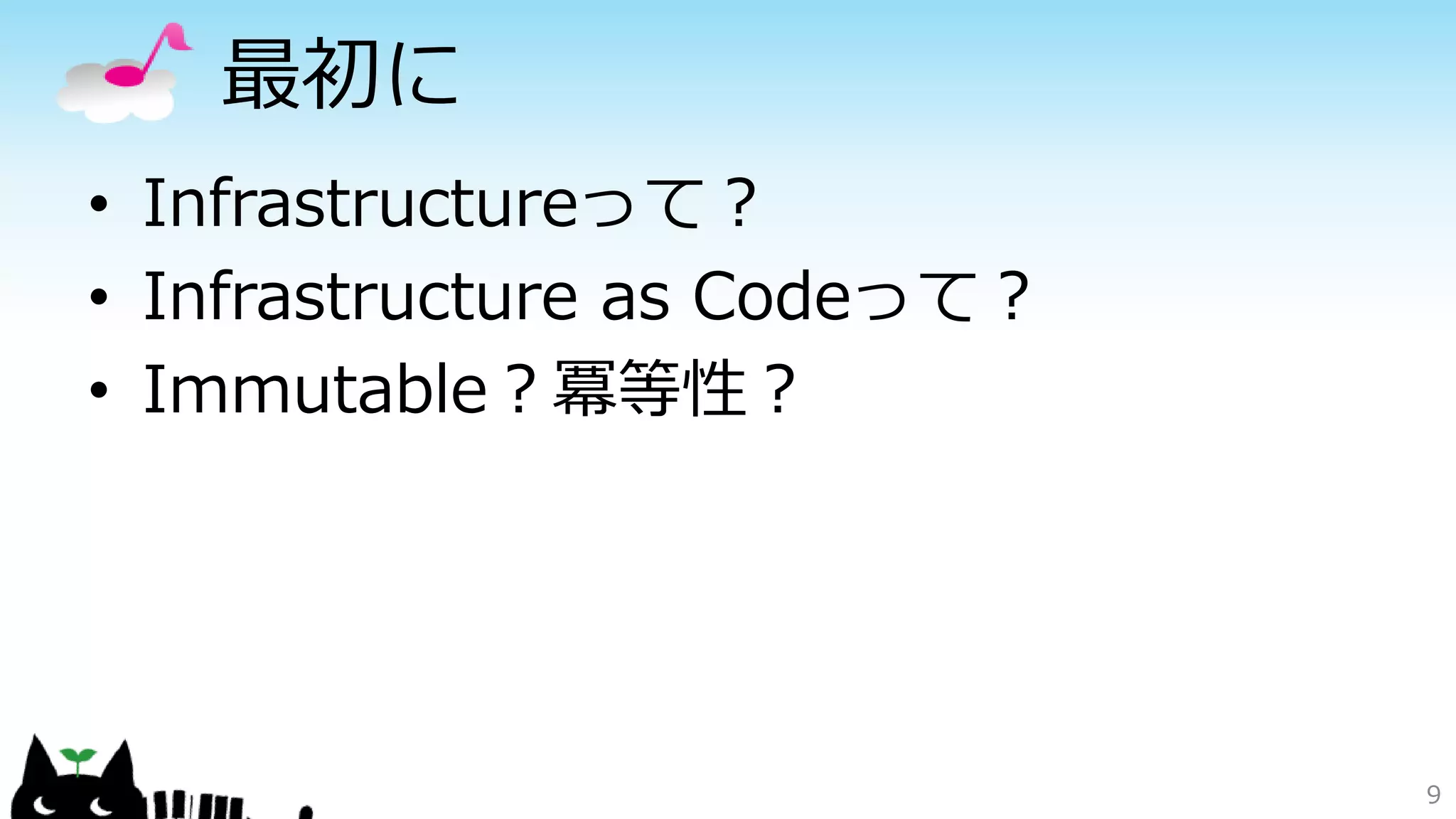 最初に
• Infrastructureって？
• Infrastructure as Codeって？
• Immutable？冪等性？
9
 