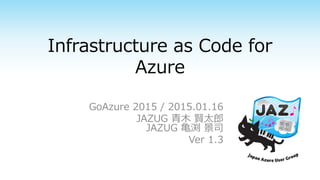 Infrastructure as Code for
Azure
GoAzure 2015 / 2015.01.16
JAZUG 青木 賢太郎
JAZUG 亀渕 景司
Ver 1.3
 