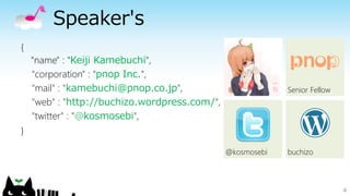 Speaker's
{
"name" : "Keiji Kamebuchi",
"corporation" : "pnop Inc.",
"mail" : "kamebuchi@pnop.co.jp",
"web" : "http://buchizo.wordpress.com/",
"twitter" : "@kosmosebi",
}
4
buchizo@kosmosebi
Senior Fellow
 
