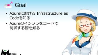 Goal
• Azureにおける Infrastructure as
Codeを知る
• Azureのインフラをコードで
制御する術を知る
8
 