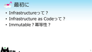 最初に
• Infrastructureって？
• Infrastructure as Codeって？
• Immutable？冪等性？
9
 