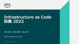 INFRASTRUCTURE AS CODE談義 2022
© 2022, Amazon Web Services, Inc. or its affiliates.
#AWSDevLiveShow
© 2022, Amazon Web Services, Inc. or its affiliates.
Infrastructure as Code
談義 2022
内田 大樹、吉田 祐樹、杉山 祐介
Amazon Web Services Japan
 