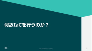 INFRASTRUCTURE AS CODE談義 2022
© 2022, Amazon Web Services, Inc. or its affiliates.
#AWSDevLiveShow
© 2022, Amazon Web Services, Inc. or its affiliates. 23
何故IaCを行うのか？
 