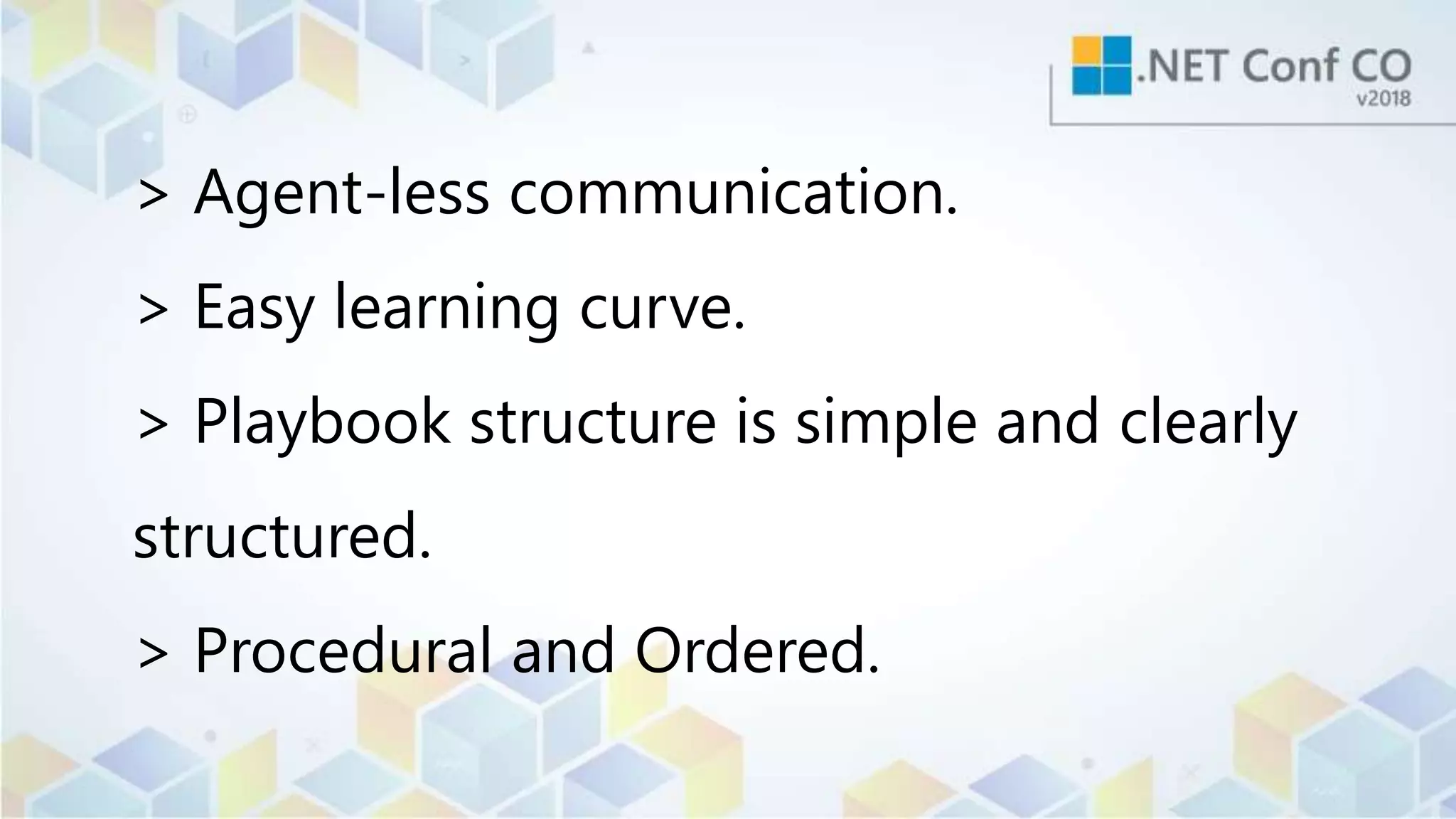 > Agent-less communication.
> Easy learning curve.
> Playbook structure is simple and clearly
structured.
> Procedural and Ordered.
 