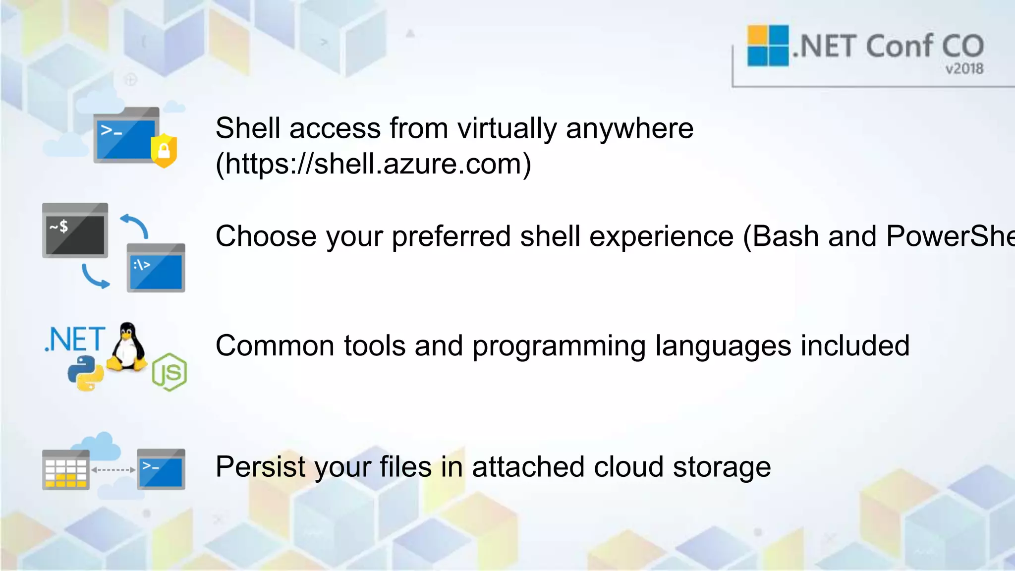 Persist your files in attached cloud storage
Common tools and programming languages included
Choose your preferred shell experience (Bash and PowerShe
Shell access from virtually anywhere
(https://shell.azure.com)
 