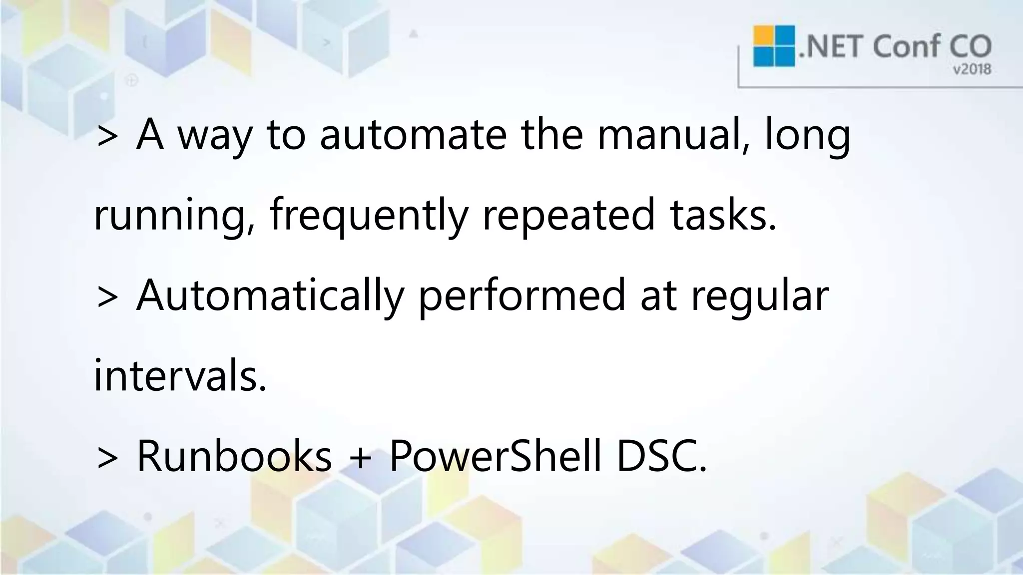 > A way to automate the manual, long
running, frequently repeated tasks.
> Automatically performed at regular
intervals.
> Runbooks + PowerShell DSC.
 