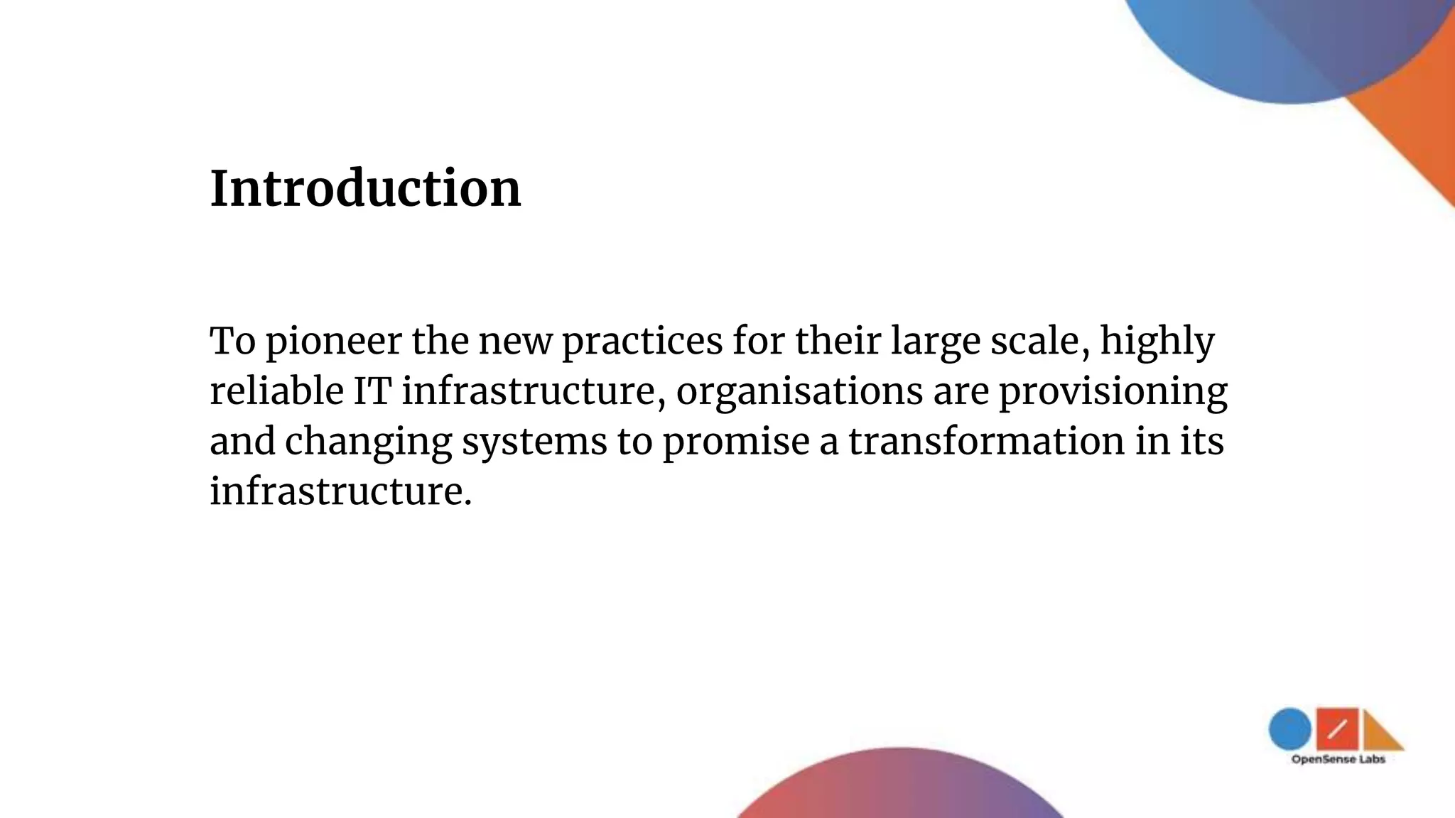 To pioneer the new practices for their large scale, highly
reliable IT infrastructure, organisations are provisioning
and changing systems to promise a transformation in its
infrastructure.
Introduction
 