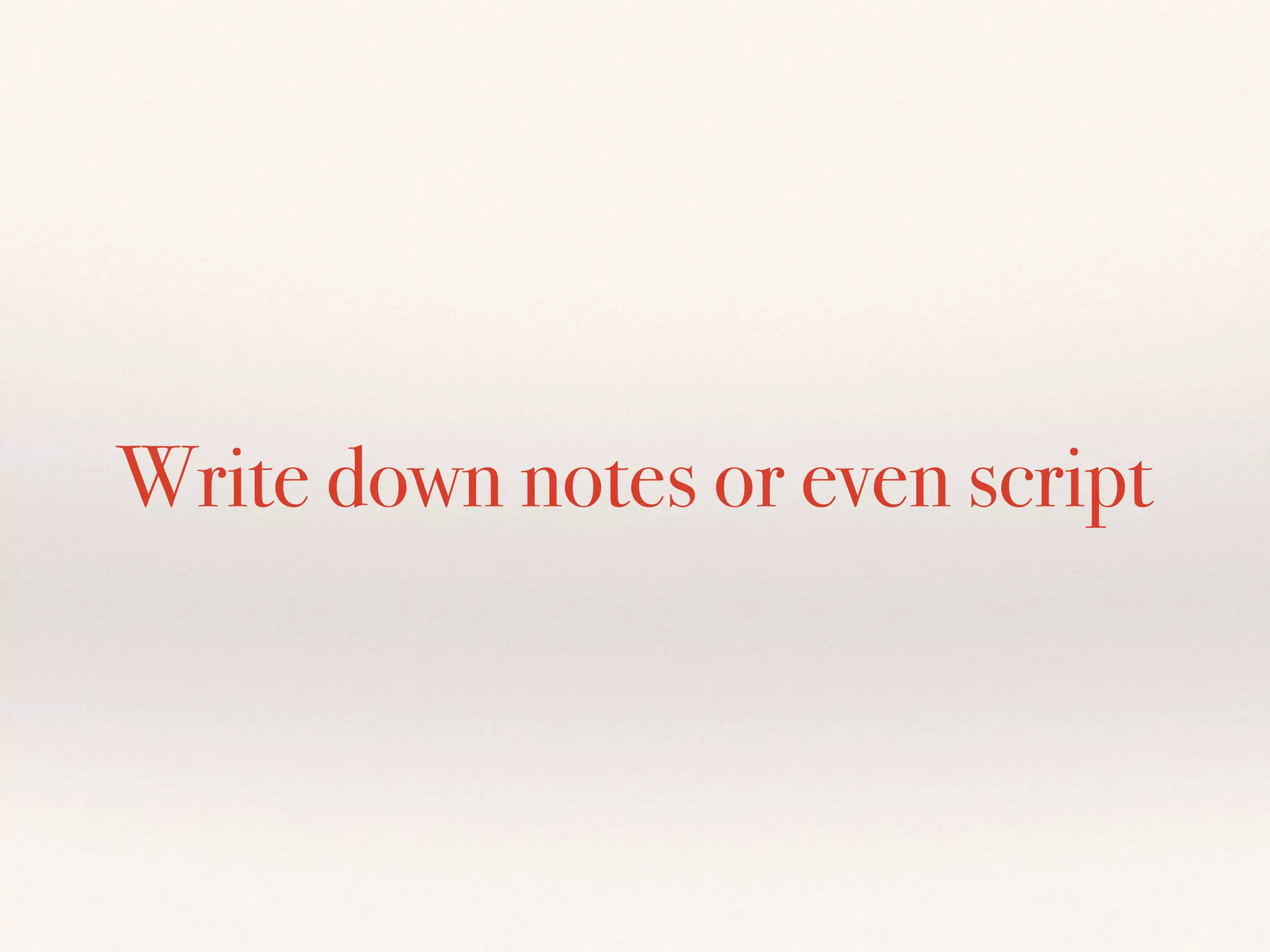 Write down notes or even script
 