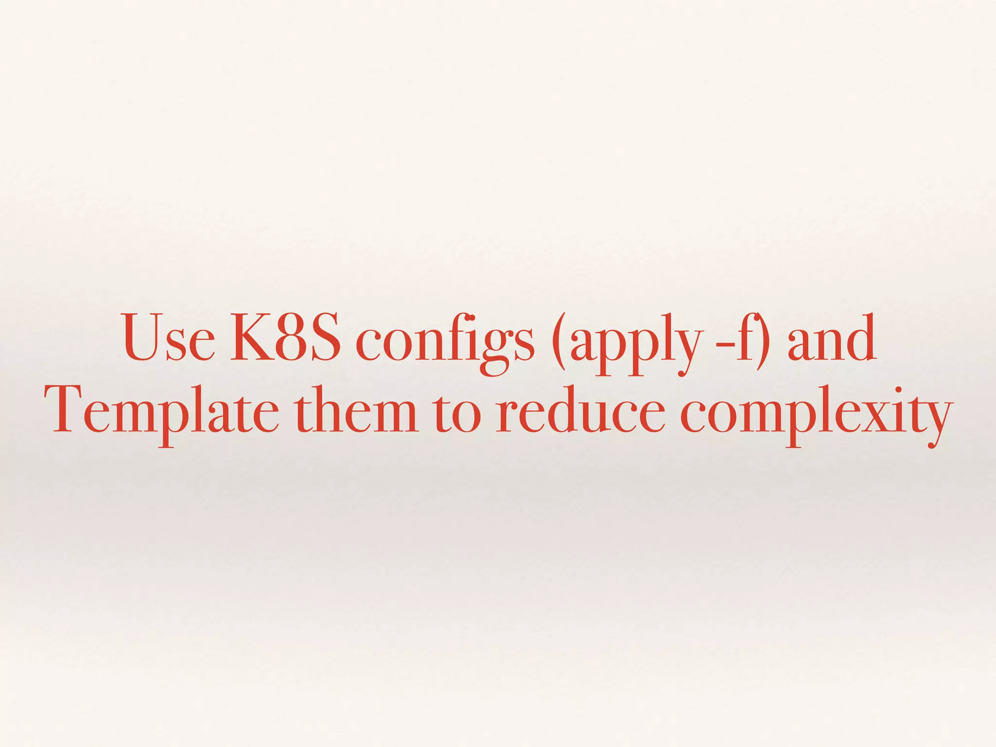 Use K8S configs (apply -f) and
Template them to reduce complexity
 