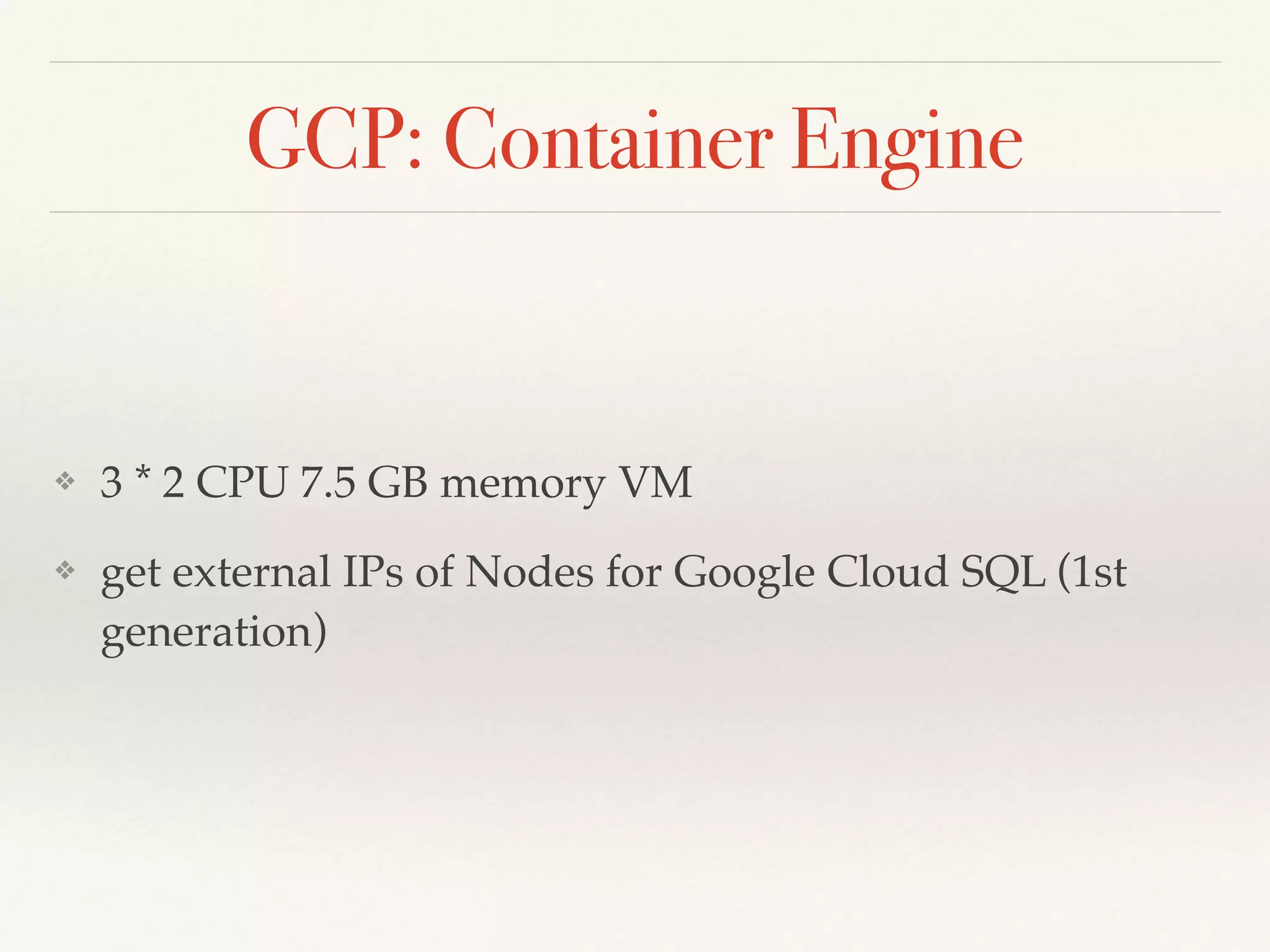 GCP: Container Engine
❖ 3 * 2 CPU 7.5 GB memory VM
❖ get external IPs of Nodes for Google Cloud SQL (1st
generation)
 