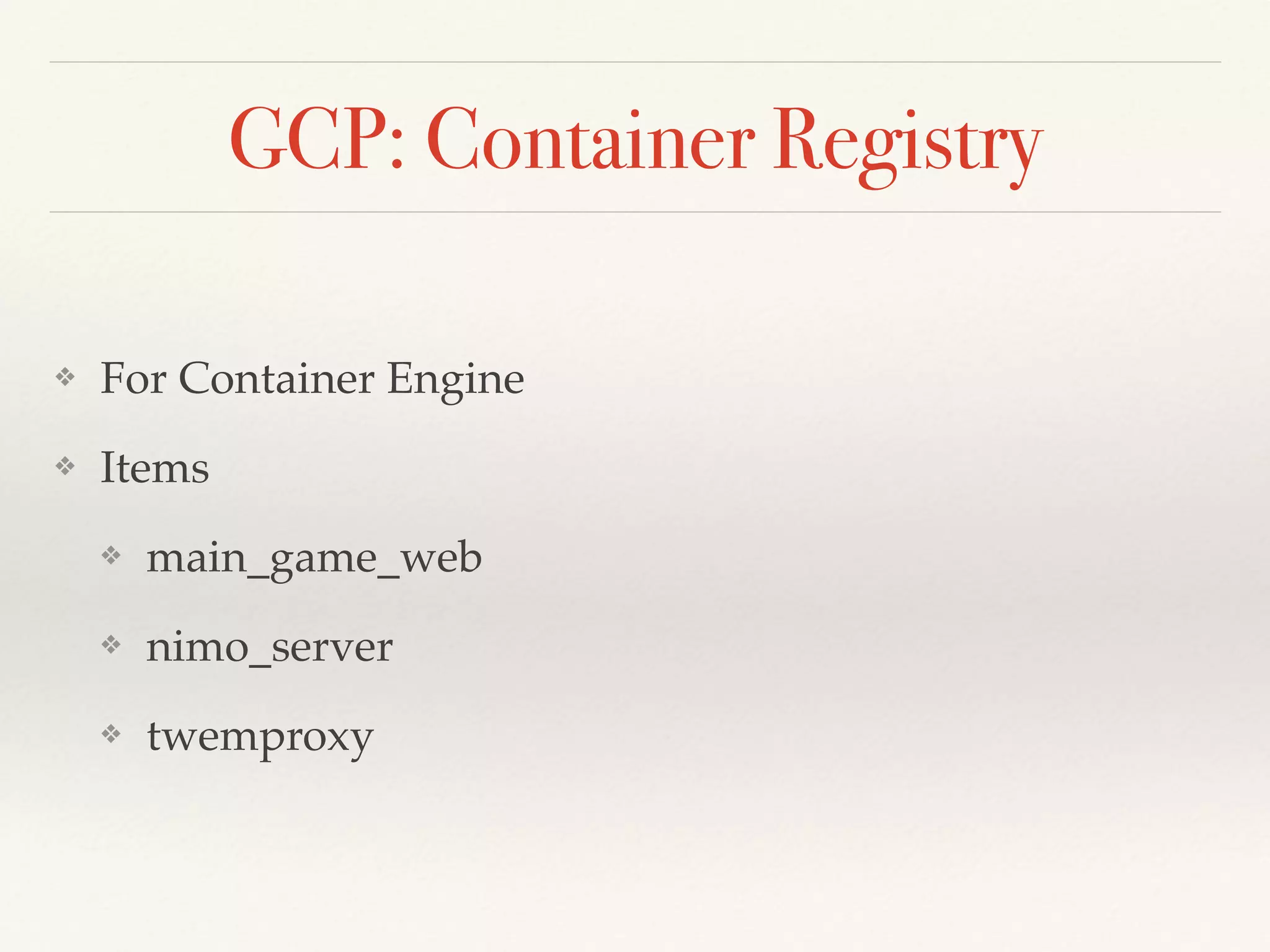 GCP: Container Registry
❖ For Container Engine
❖ Items
❖ main_game_web
❖ nimo_server
❖ twemproxy
 