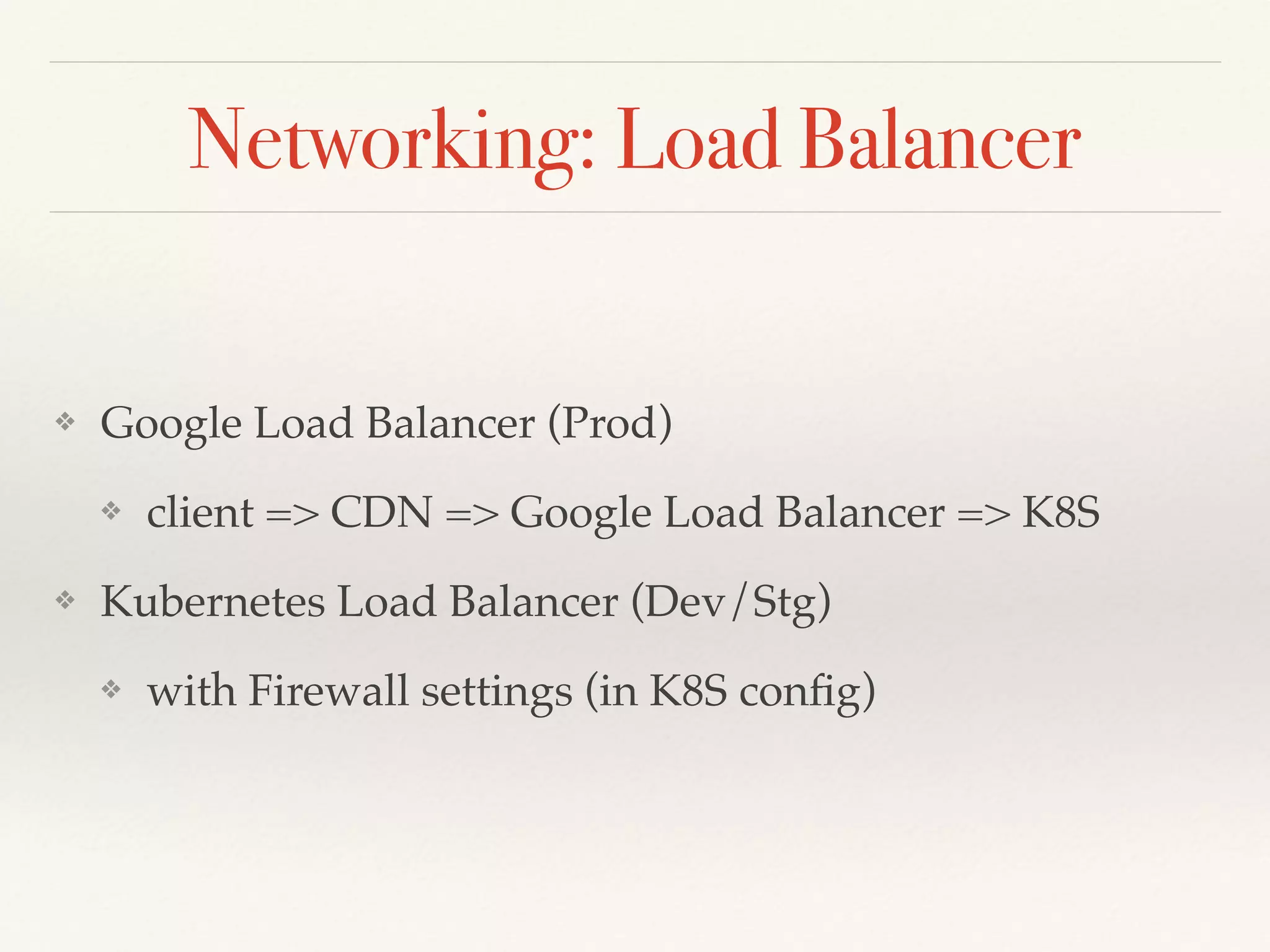 Networking: Load Balancer
❖ Google Load Balancer (Prod)
❖ client => CDN => Google Load Balancer => K8S
❖ Kubernetes Load Balancer (Dev/Stg)
❖ with Firewall settings (in K8S config)
 