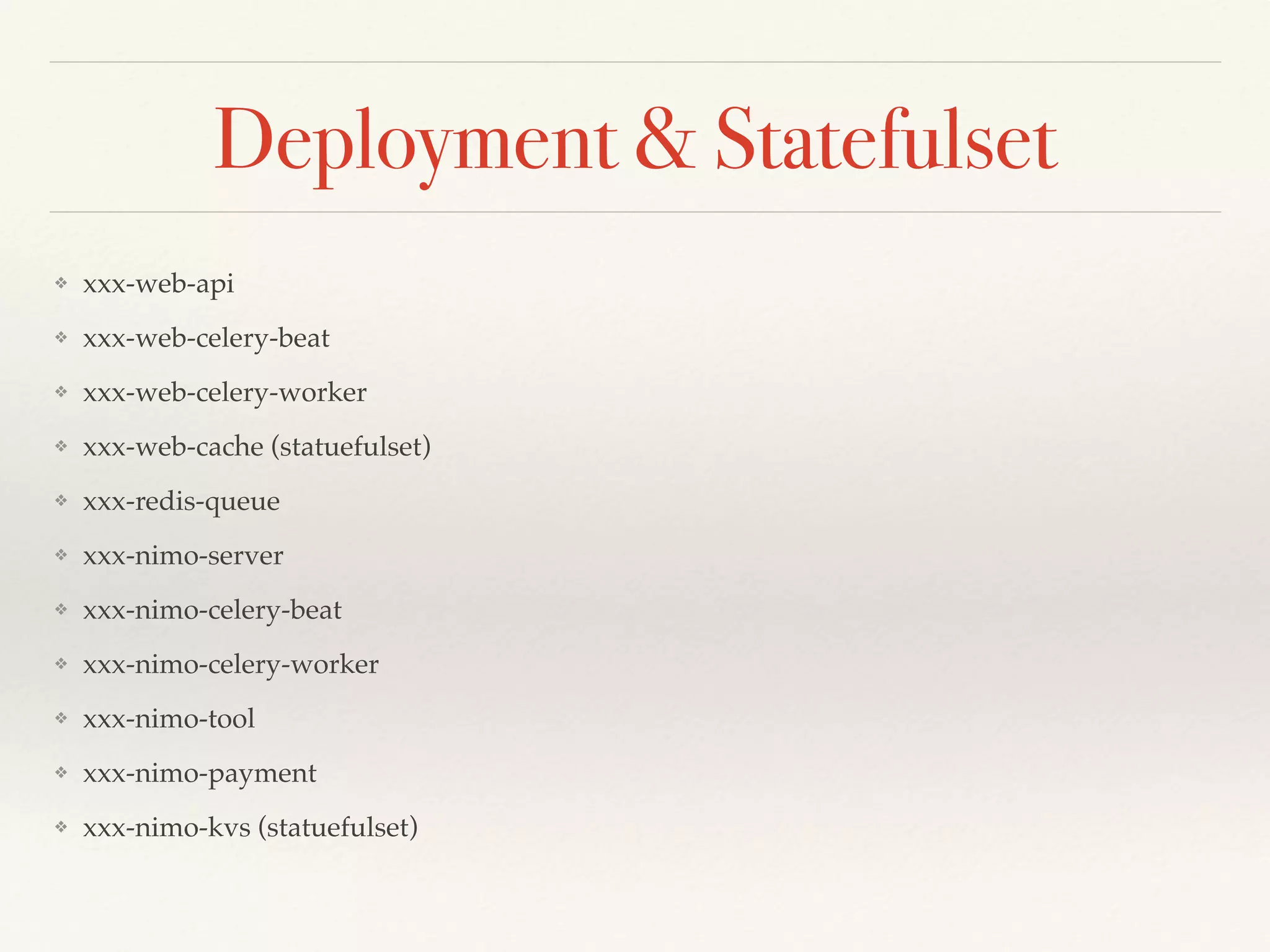 Deployment & Statefulset
❖ xxx-web-api
❖ xxx-web-celery-beat
❖ xxx-web-celery-worker
❖ xxx-web-cache (statuefulset)
❖ xxx-redis-queue
❖ xxx-nimo-server
❖ xxx-nimo-celery-beat
❖ xxx-nimo-celery-worker
❖ xxx-nimo-tool
❖ xxx-nimo-payment
❖ xxx-nimo-kvs (statuefulset)
 