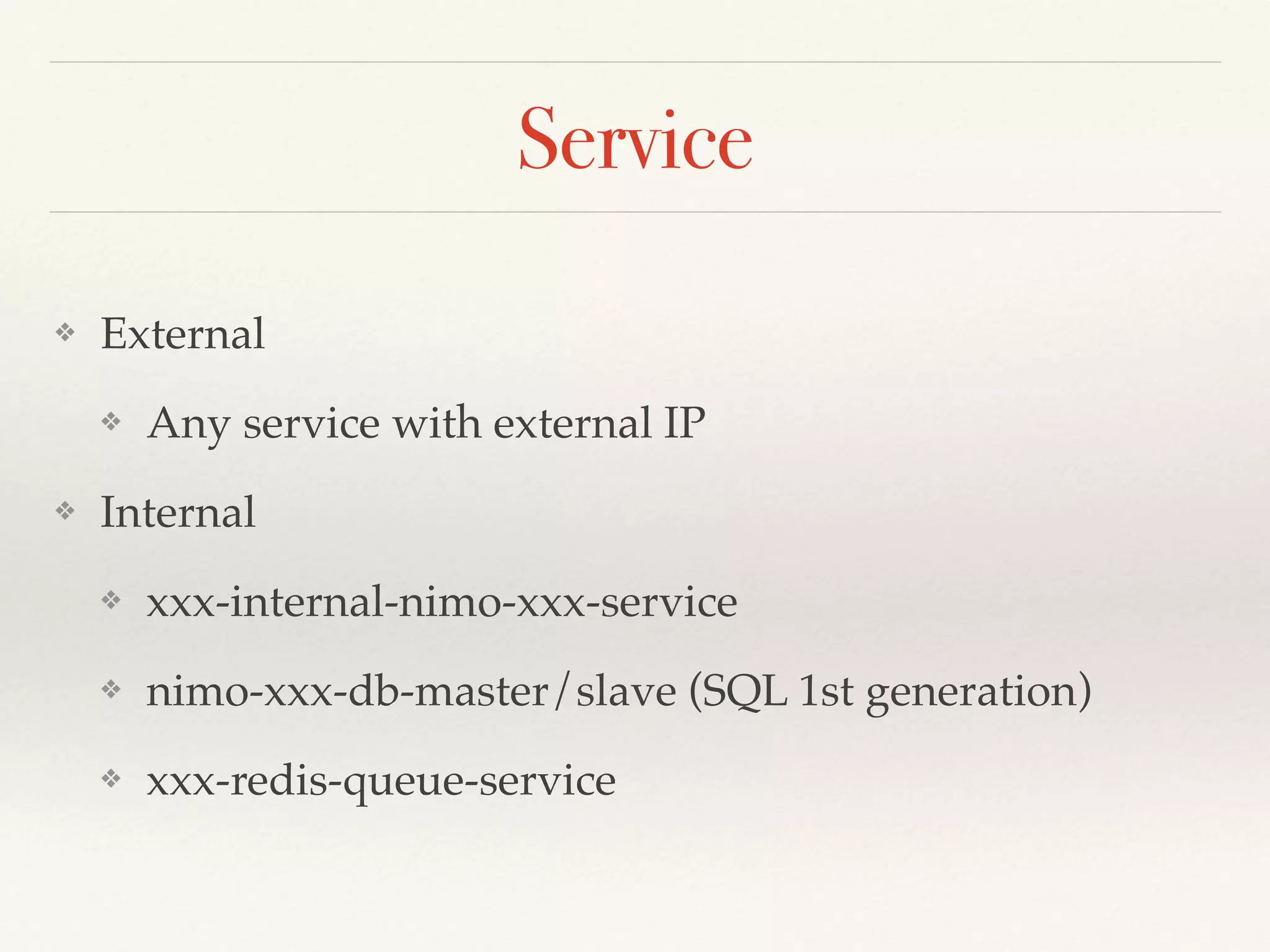 Service
❖ External
❖ Any service with external IP
❖ Internal
❖ xxx-internal-nimo-xxx-service
❖ nimo-xxx-db-master/slave (SQL 1st generation)
❖ xxx-redis-queue-service
 