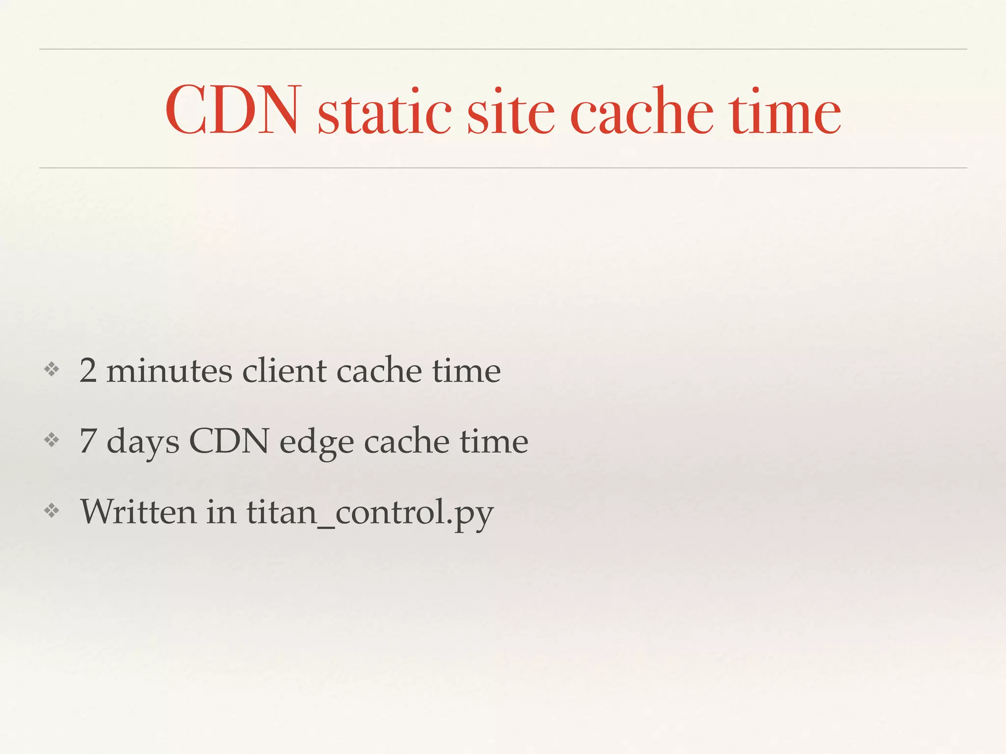 CDN static site cache time
❖ 2 minutes client cache time
❖ 7 days CDN edge cache time
❖ Written in titan_control.py
 