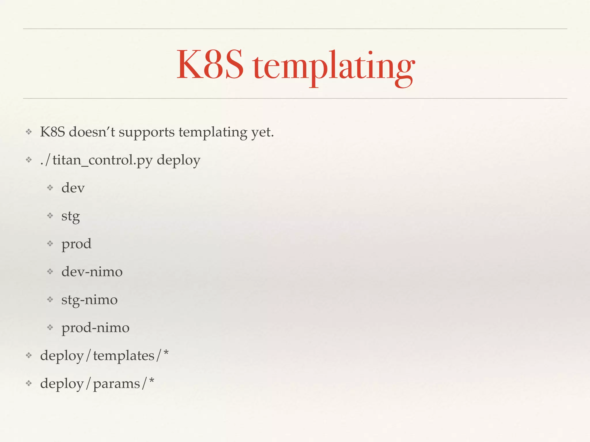 K8S templating
❖ K8S doesn’t supports templating yet.
❖ ./titan_control.py deploy
❖ dev
❖ stg
❖ prod
❖ dev-nimo
❖ stg-nimo
❖ prod-nimo
❖ deploy/templates/*
❖ deploy/params/*
 