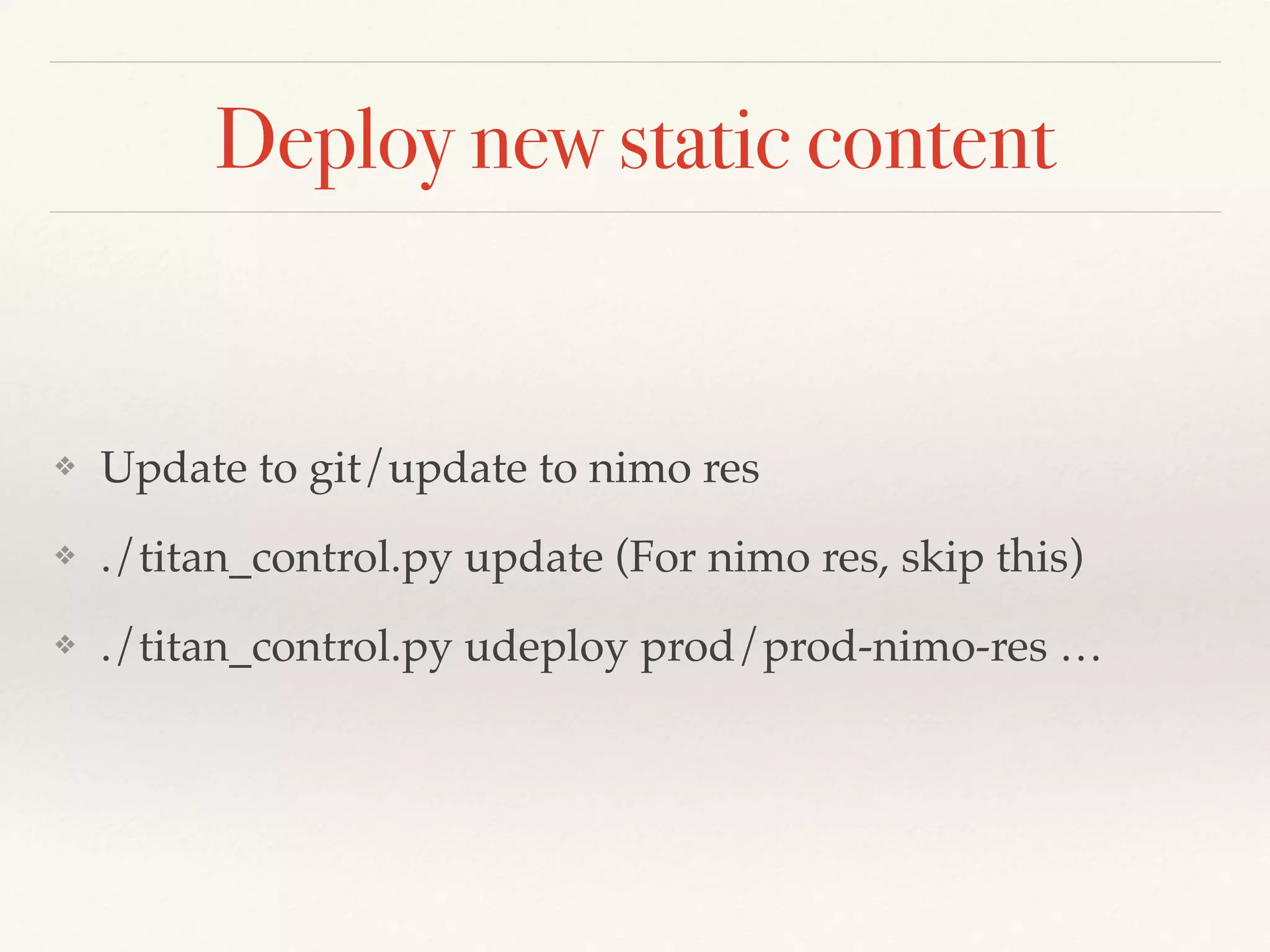 Deploy new static content
❖ Update to git/update to nimo res
❖ ./titan_control.py update (For nimo res, skip this)
❖ ./titan_control.py udeploy prod/prod-nimo-res …
 