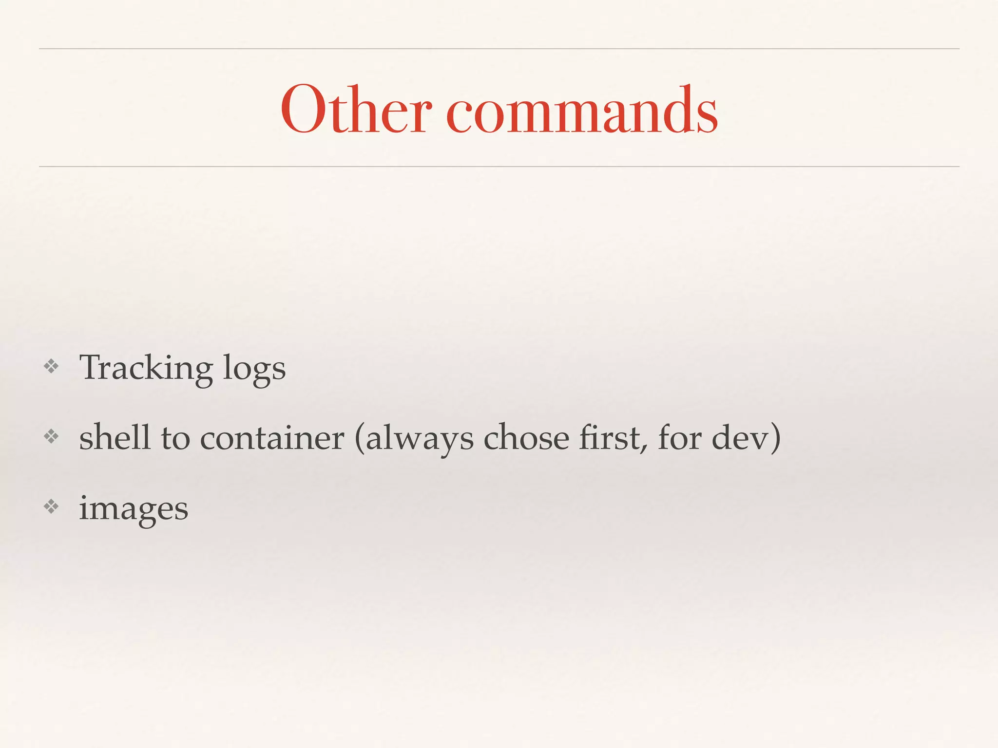 Other commands
❖ Tracking logs
❖ shell to container (always chose first, for dev)
❖ images
 